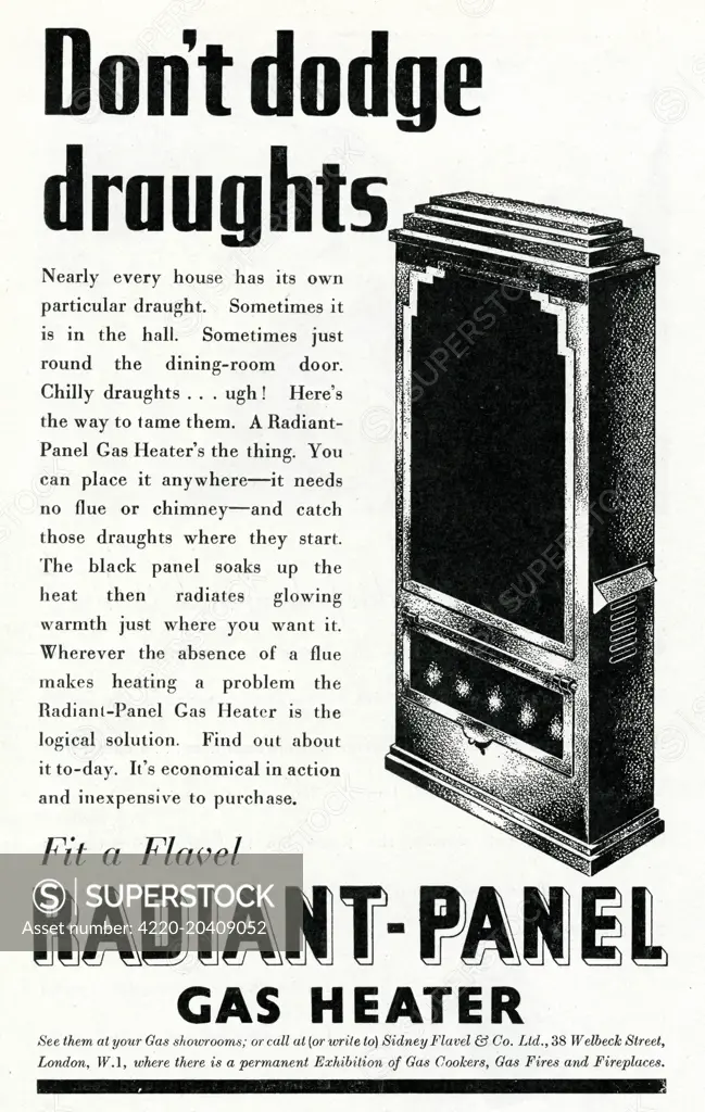 'Don't dodge draughts' Nearly every house has its own particular draught.  Sometimes it is in the hall.  Sometimes just round the dinning-room door.  Chilly draughts. . . . ugh!  Here's the way to tame them.  A radiant panel gas heater's the thing. You can place it anywhere  - it needs no flue or chimney - and catch those draughts where they start.       Date: 1938